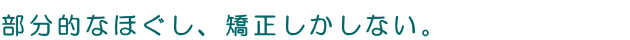 部分的なほぐし,矯正しかしない。