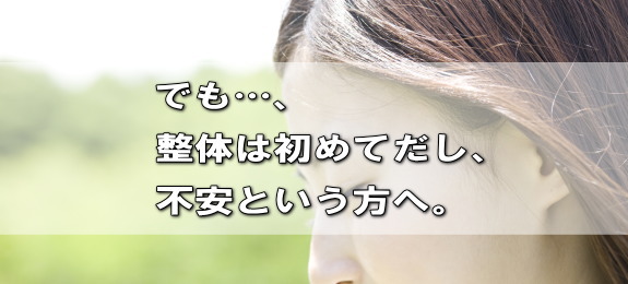 でも…。整体は初めてだし、不安という方へ。